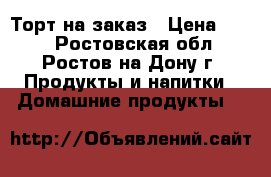 Торт на заказ › Цена ­ 650 - Ростовская обл., Ростов-на-Дону г. Продукты и напитки » Домашние продукты   